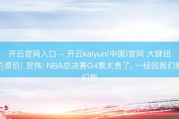 开云官网入口 - 开云kaiyun(中国)官网 大肆纽约票价! 贺炜: NBA总决赛G4票太贵了， 一经回我们那