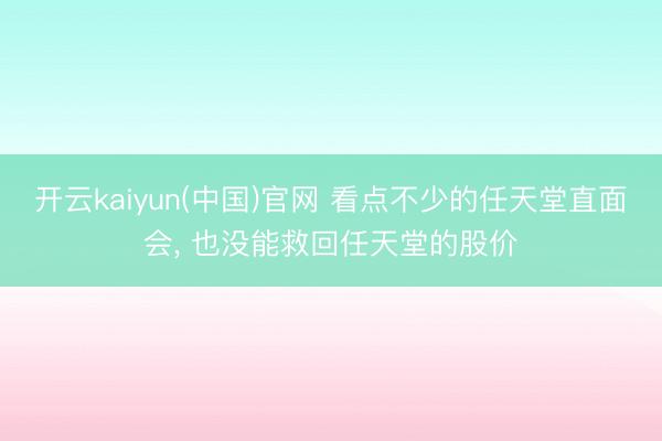 开云kaiyun(中国)官网 看点不少的任天堂直面会， 也没能救回任天堂的股价
