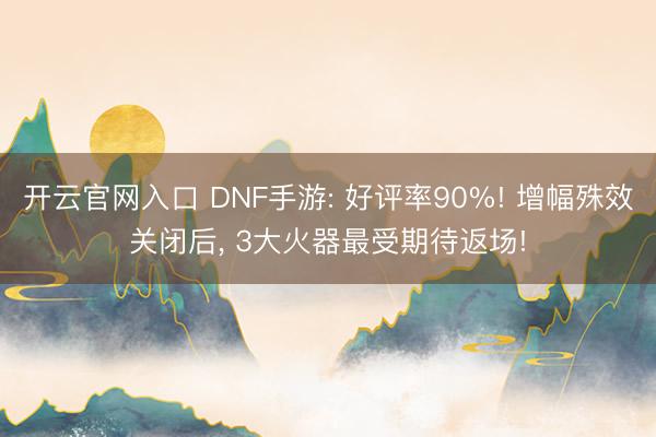 开云官网入口 DNF手游: 好评率90%! 增幅殊效关闭后， 3大火器最受期待返场!