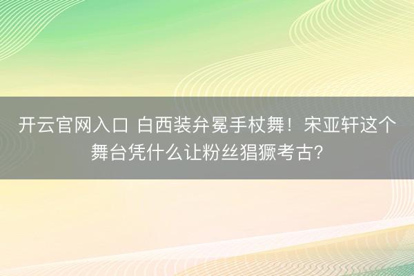 开云官网入口 白西装弁冕手杖舞！宋亚轩这个舞台凭什么让粉丝猖獗考古？