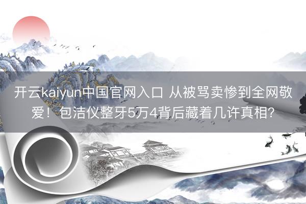 开云kaiyun中国官网入口 从被骂卖惨到全网敬爱！包洁仪整牙5万4背后藏着几许真相？