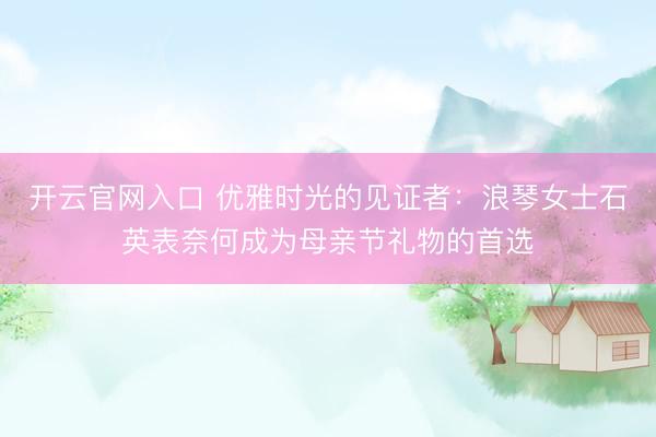 开云官网入口 优雅时光的见证者：浪琴女士石英表奈何成为母亲节礼物的首选