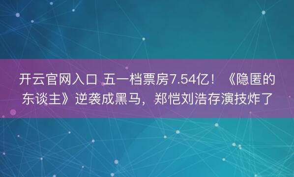 开云官网入口 五一档票房7.54亿！《隐匿的东谈主》逆袭成黑马，郑恺刘浩存演技炸了