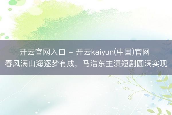 开云官网入口 - 开云kaiyun(中国)官网 春风满山海逐梦有成,马浩东主演短剧圆满实现