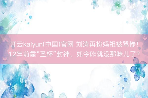 开云kaiyun(中国)官网 刘涛再扮妈祖被骂惨！12年前靠“圣杯”封神，如今咋就没那味儿了？