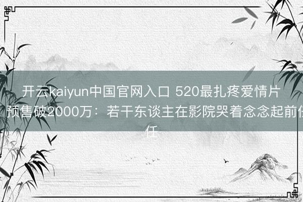 开云kaiyun中国官网入口 520最扎疼爱情片！预售破2000万：若干东谈主在影院哭着念念起前任