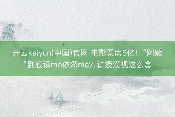 开云kaiyun(中国)官网 电影票房5亿！“阿嬷”到底读mó依然mà？讲授漠视这么念