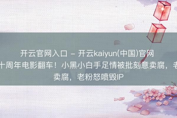 开云官网入口 - 开云kaiyun(中国)官网 非东谈主哉十周年电影翻车！小黑小白手足情被批刻意卖腐，老粉怒喷毁IP