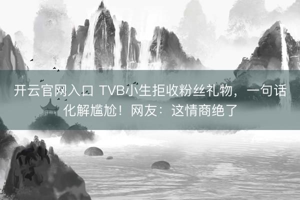 开云官网入口 TVB小生拒收粉丝礼物,一句话化解尴尬!网友:这情商绝了