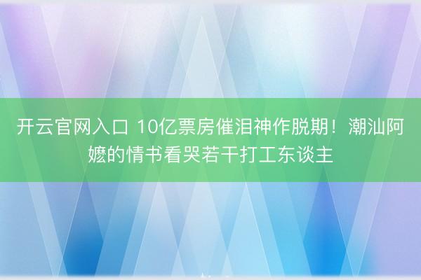 开云官网入口 10亿票房催泪神作脱期！潮汕阿嬷的情书看哭若干打工东谈主