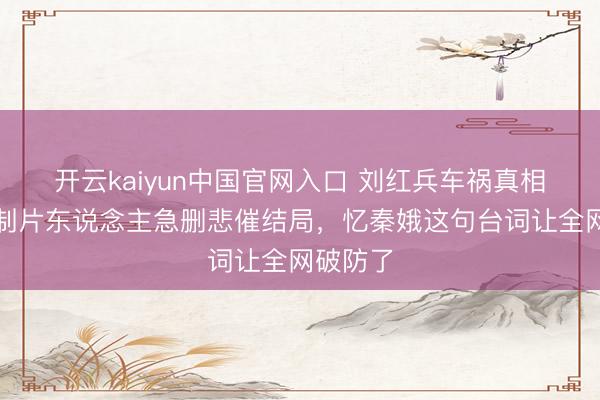 开云kaiyun中国官网入口 刘红兵车祸真相曝光！制片东说念主急删悲催结局，忆秦娥这句台词让全网破防了