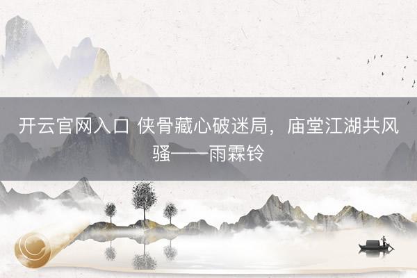 开云官网入口 侠骨藏心破迷局，庙堂江湖共风骚——雨霖铃