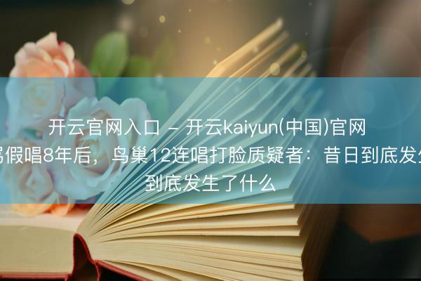 开云官网入口 - 开云kaiyun(中国)官网 张杰被骂假唱8年后，鸟巢12连唱打脸质疑者：昔日到底发生了什么