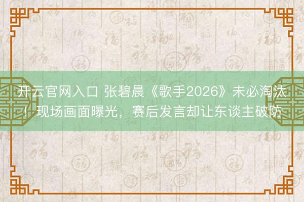 开云官网入口 张碧晨《歌手2026》未必淘汰!现场画面曝光,赛后发言却让东谈主破防