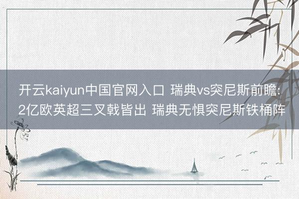 开云kaiyun中国官网入口 瑞典vs突尼斯前瞻: 2亿欧英超三叉戟皆出 瑞典无惧突尼斯铁桶阵