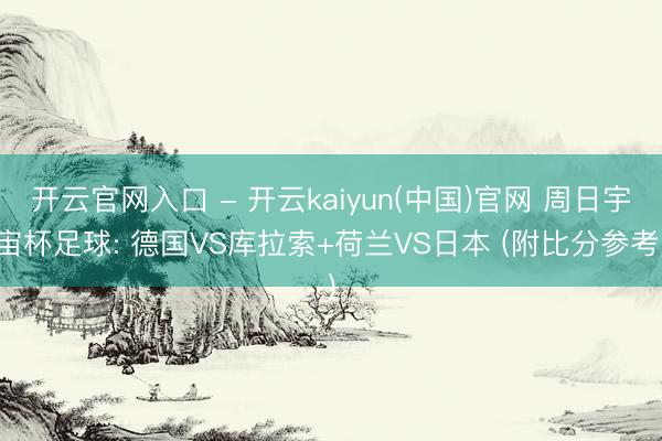 开云官网入口 - 开云kaiyun(中国)官网 周日宇宙杯足球: 德国VS库拉索+荷兰VS日本 (附比分参考)