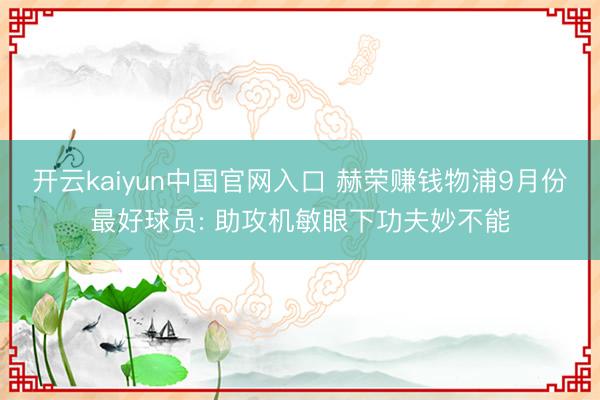 开云kaiyun中国官网入口 赫荣赚钱物浦9月份最好球员: 助攻机敏眼下功夫妙不能