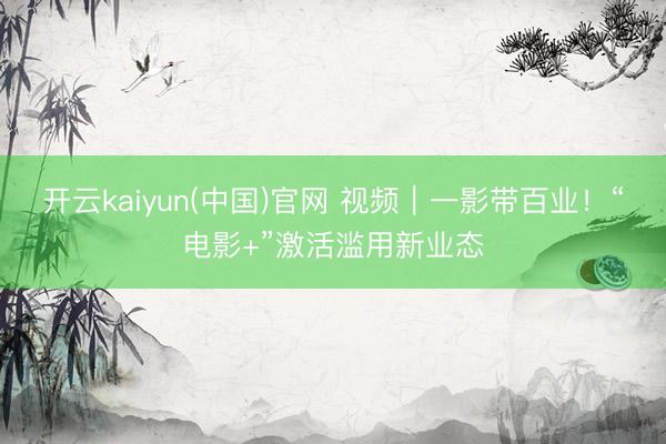 开云kaiyun(中国)官网 视频｜一影带百业！“电影+”激活滥用新业态