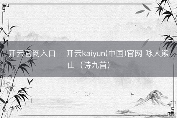 开云官网入口 - 开云kaiyun(中国)官网 咏大熊山(诗九首)