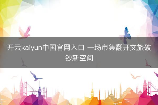 开云kaiyun中国官网入口 一场市集翻开文旅破钞新空间