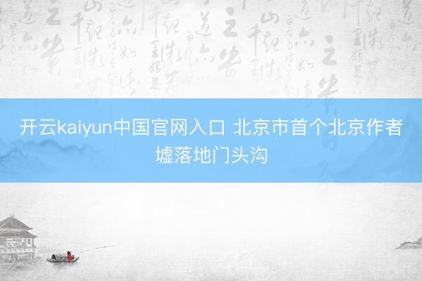 开云kaiyun中国官网入口 北京市首个北京作者墟落地门头沟