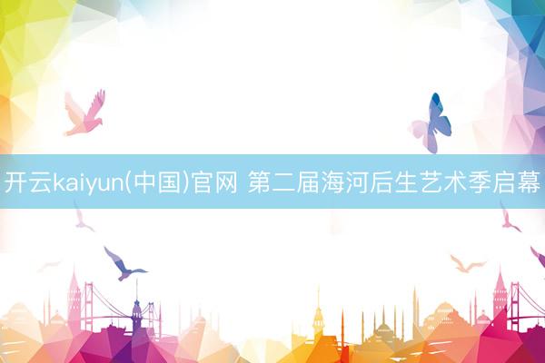 开云kaiyun(中国)官网 第二届海河后生艺术季启幕