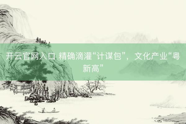开云官网入口 精确滴灌“计谋包”，文化产业“粤新高”