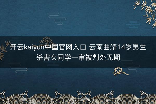 开云kaiyun中国官网入口 云南曲靖14岁男生杀害女同学一审被判处无期