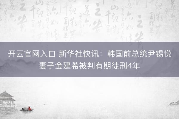 开云官网入口 新华社快讯：韩国前总统尹锡悦妻子金建希被判有期徒刑4年