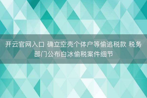 开云官网入口 确立空壳个体户等偷逃税款 税务部门公布白冰偷税案件细节