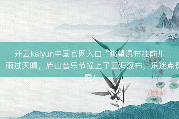 开云kaiyun中国官网入口 “眺望瀑布挂前川”,雨过天晴,庐山音乐节撞上了云海瀑布,乐迷点赞!