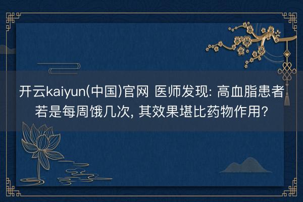 开云kaiyun(中国)官网 医师发现: 高血脂患者若是每周饿几次， 其效果堪比药物作用?