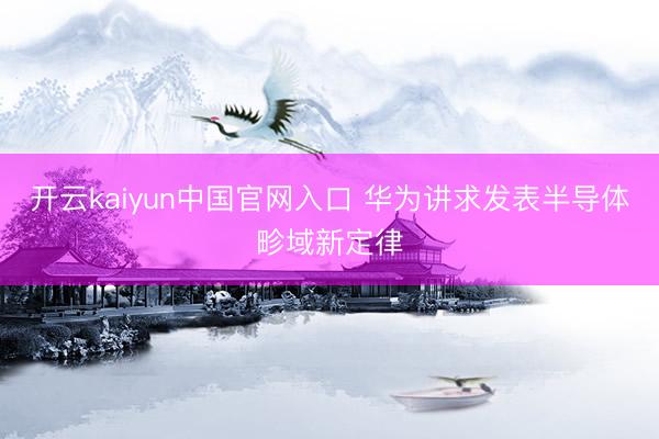 开云kaiyun中国官网入口 华为讲求发表半导体畛域新定律