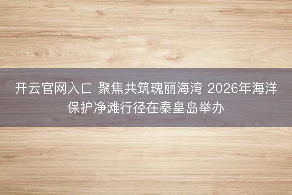 开云官网入口 聚焦共筑瑰丽海湾 2026年海洋保护净滩行径在秦皇岛举办