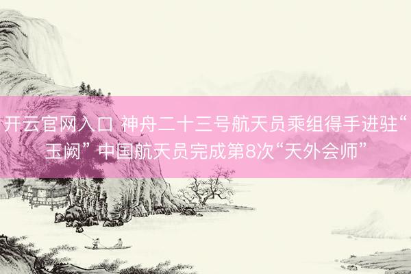 开云官网入口 神舟二十三号航天员乘组得手进驻“玉阙” 中国航天员完成第8次“天外会师”