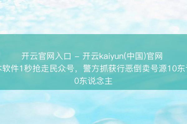 开云官网入口 - 开云kaiyun(中国)官网 用剧本软件1秒抢走民众号，警方抓获行恶倒卖号源10东说念主