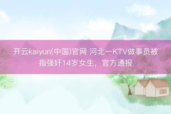 开云kaiyun(中国)官网 河北一KTV做事员被指强奸14岁女生，官方通报