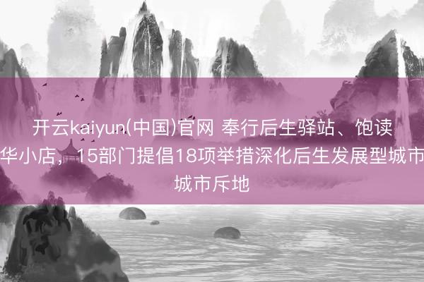 开云kaiyun(中国)官网 奉行后生驿站、饱读吹芳华小店,15部门提倡18项举措深化后生发展型城市斥地