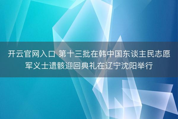 开云官网入口 第十三批在韩中国东谈主民志愿军义士遗骸迎回典礼在辽宁沈阳举行