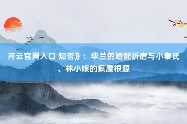 开云官网入口 知否》：华兰的婚配折磨与小秦氏、林小娘的疯魔根源