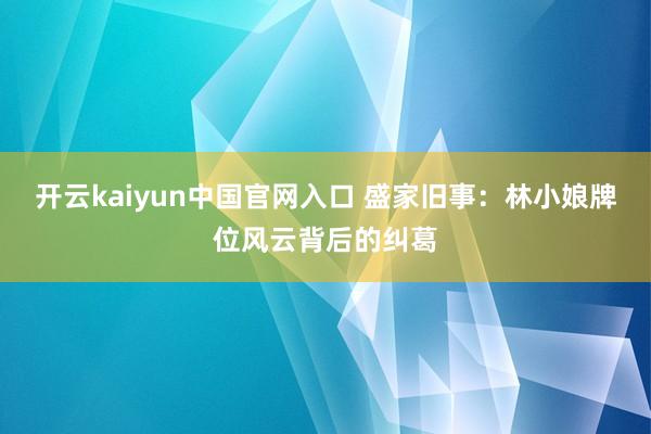 开云kaiyun中国官网入口 盛家旧事:林小娘牌位风云背后的纠葛