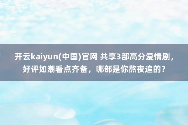 开云kaiyun(中国)官网 共享3部高分爱情剧，好评如潮看点齐备，哪部是你熬夜追的？