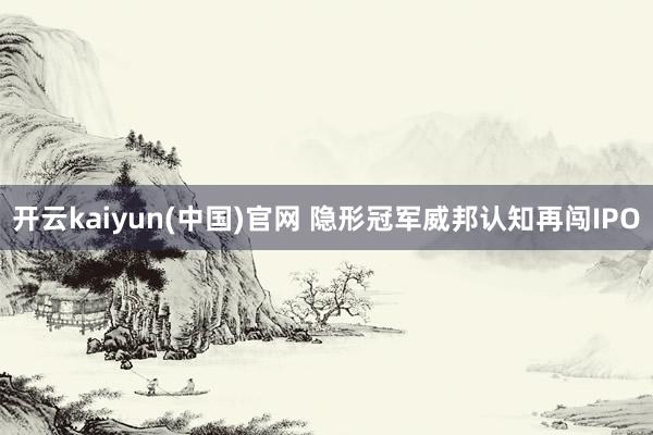 开云kaiyun(中国)官网 隐形冠军威邦认知再闯IPO