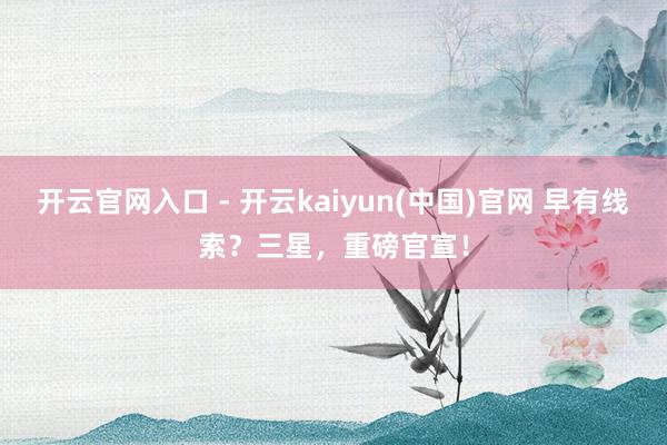 开云官网入口 - 开云kaiyun(中国)官网 早有线索？三星，重磅官宣！