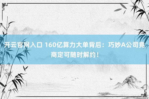 开云官网入口 160亿算力大单背后：巧妙A公司竟商定可随时解约！