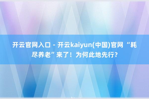 开云官网入口 - 开云kaiyun(中国)官网 “耗尽养老”来了！为何此地先行？