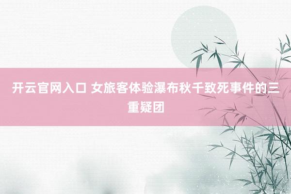开云官网入口 女旅客体验瀑布秋千致死事件的三重疑团