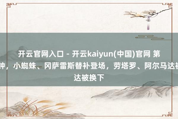 开云官网入口 - 开云kaiyun(中国)官网 第55分钟，小蜘蛛、冈萨雷斯替补登场，劳塔罗、阿尔马达被换下