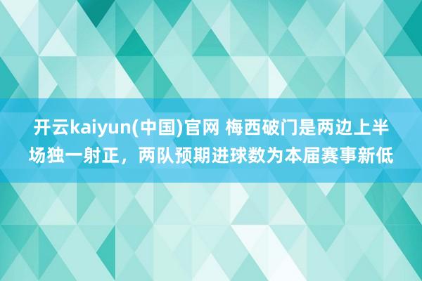 开云kaiyun(中国)官网 梅西破门是两边上半场独一射正，两队预期进球数为本届赛事新低