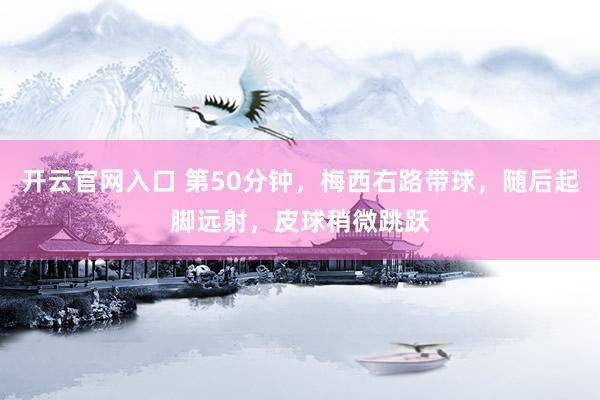开云官网入口 第50分钟，梅西右路带球，随后起脚远射，皮球稍微跳跃
